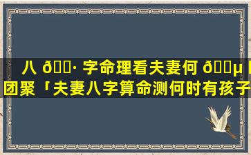 八 🌷 字命理看夫妻何 🌵 时团聚「夫妻八字算命测何时有孩子」